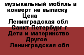 музыкальный мобиль и конверт на выписку  › Цена ­ 2 600 - Ленинградская обл., Санкт-Петербург г. Дети и материнство » Другое   . Ленинградская обл.